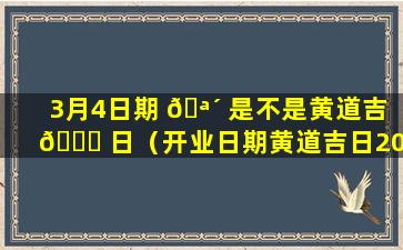 3月4日期 🪴 是不是黄道吉 🐝 日（开业日期黄道吉日2024）